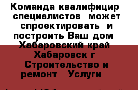 Команда квалифицир. специалистов  может спроектировать  и построить Ваш дом - Хабаровский край, Хабаровск г. Строительство и ремонт » Услуги   